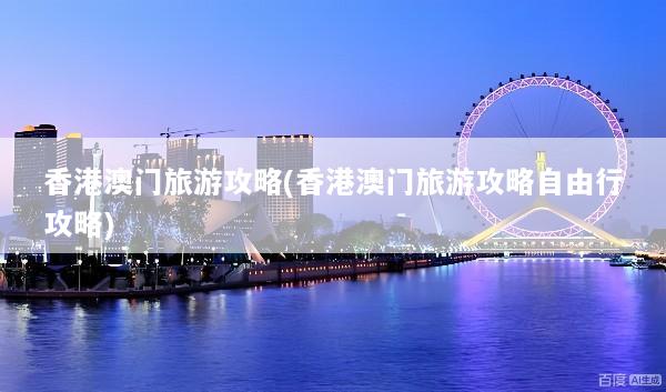 香港澳门旅游攻略(香港澳门旅游攻略自由行攻略)