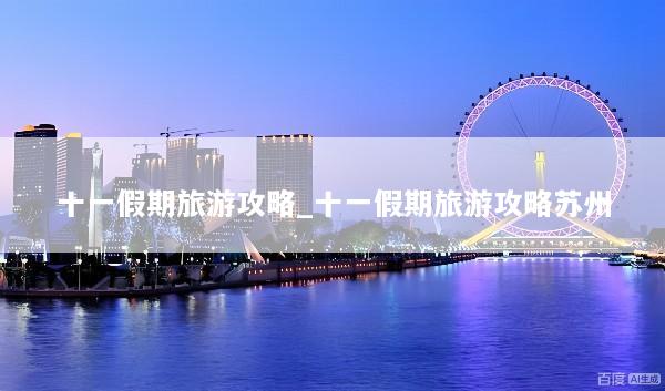 十一假期旅游攻略_十一假期旅游攻略苏州