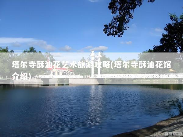 塔尔寺酥油花艺术旅游攻略(塔尔寺酥油花馆介绍)