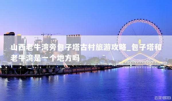 山西老牛湾旁包子塔古村旅游攻略_包子塔和老牛湾是一个地方吗