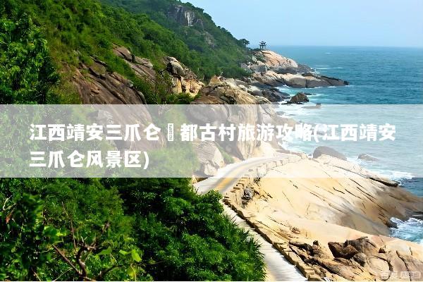 江西靖安三爪仑璪都古村旅游攻略(江西靖安三爪仑风景区)