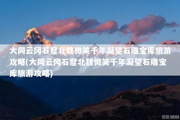 大同云冈石窟北魏微笑千年凝望石雕宝库旅游攻略(大同云冈石窟北魏微笑千年凝望石雕宝库旅游攻略)