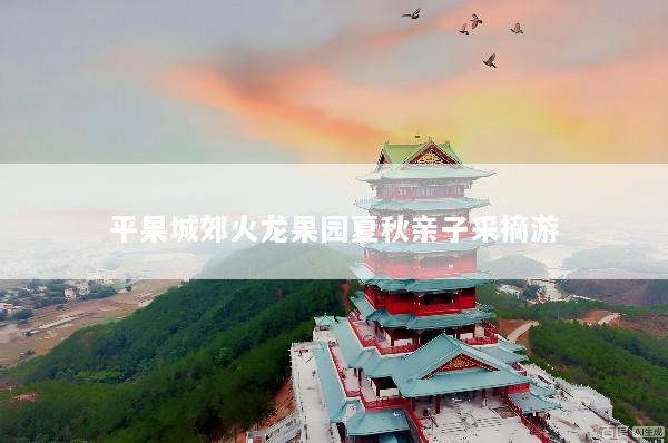 平果城郊火龙果园夏秋亲子采摘游