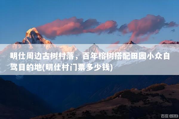 明仕周边古树村落，百年榕树搭配田园小众自驾目的地(明仕村门票多少钱)