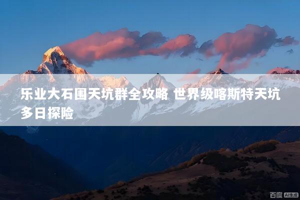 乐业大石围天坑群全攻略 世界级喀斯特天坑多日探险
