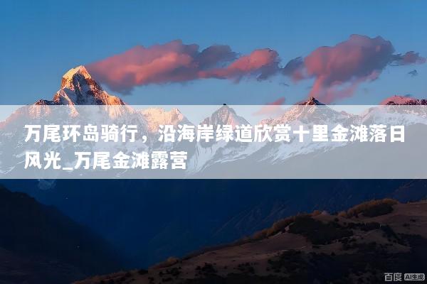 万尾环岛骑行，沿海岸绿道欣赏十里金滩落日风光_万尾金滩露营