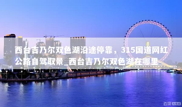 西台吉乃尔双色湖沿途停靠，315国道网红公路自驾取景_西台吉乃尔双色湖在哪里
