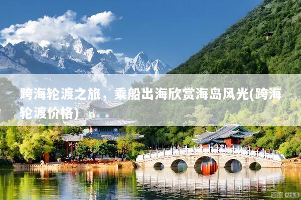 跨海轮渡之旅，乘船出海欣赏海岛风光(跨海轮渡价格)