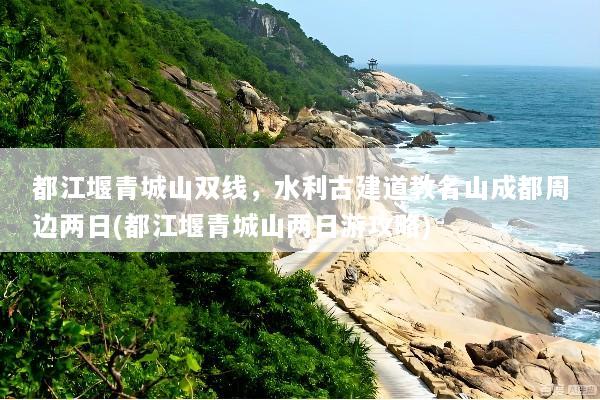 都江堰青城山双线，水利古建道教名山成都周边两日(都江堰青城山两日游攻略)