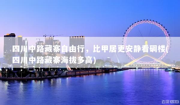 四川中路藏寨自由行，比甲居更安静看碉楼(四川中路藏寨海拔多高)