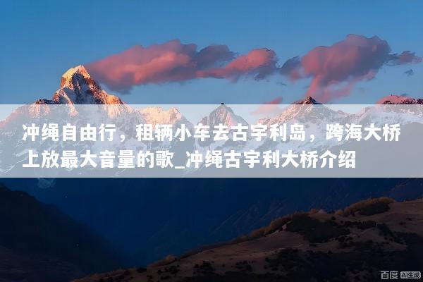 冲绳自由行，租辆小车去古宇利岛，跨海大桥上放最大音量的歌_冲绳古宇利大桥介绍