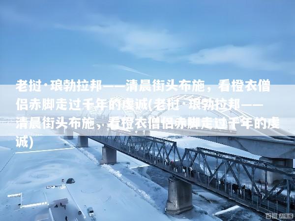 老挝·琅勃拉邦——清晨街头布施，看橙衣僧侣赤脚走过千年的虔诚(老挝·琅勃拉邦——清晨街头布施，看橙衣僧侣赤脚走过千年的虔诚)