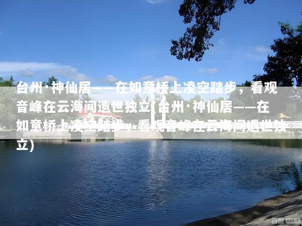 台州·神仙居——在如意桥上凌空踏步，看观音峰在云海间遗世独立(台州·神仙居——在如意桥上凌空踏步，看观音峰在云海间遗世独立)