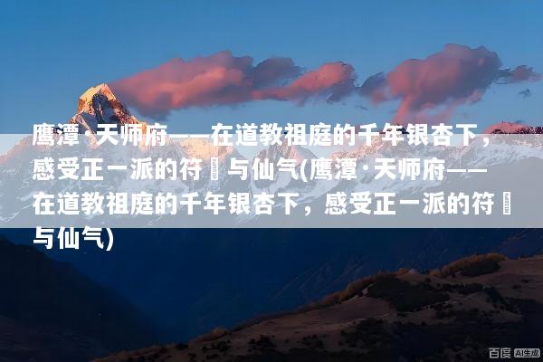 鹰潭·天师府——在道教祖庭的千年银杏下，感受正一派的符箓与仙气(鹰潭·天师府——在道教祖庭的千年银杏下，感受正一派的符箓与仙气)