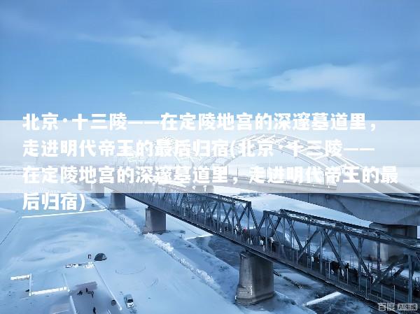 北京·十三陵——在定陵地宫的深邃墓道里，走进明代帝王的最后归宿(北京·十三陵——在定陵地宫的深邃墓道里，走进明代帝王的最后归宿)