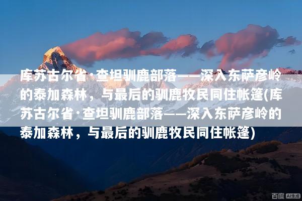 库苏古尔省·查坦驯鹿部落——深入东萨彦岭的泰加森林，与最后的驯鹿牧民同住帐篷(库苏古尔省·查坦驯鹿部落——深入东萨彦岭的泰加森林，与最后的驯鹿牧民同住帐篷)