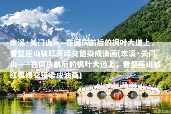 本溪·关门山——在国庆前后的枫叶大道上，看整座山被红黄绿交错染成油画(本溪·关门山——在国庆前后的枫叶大道上，看整座山被红黄绿交错染成油画)