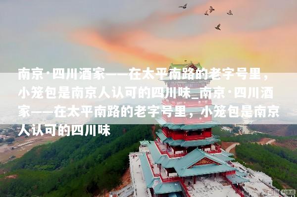 南京·四川酒家——在太平南路的老字号里，小笼包是南京人认可的四川味_南京·四川酒家——在太平南路的老字号里，小笼包是南京人认可的四川味
