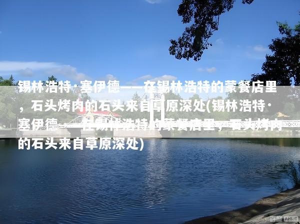 锡林浩特·塞伊德——在锡林浩特的蒙餐店里，石头烤肉的石头来自草原深处(锡林浩特·塞伊德——在锡林浩特的蒙餐店里，石头烤肉的石头来自草原深处)