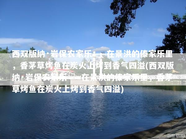 西双版纳·岩保农家乐——在景洪的傣家乐里，香茅草烤鱼在炭火上烤到香气四溢(西双版纳·岩保农家乐——在景洪的傣家乐里，香茅草烤鱼在炭火上烤到香气四溢)