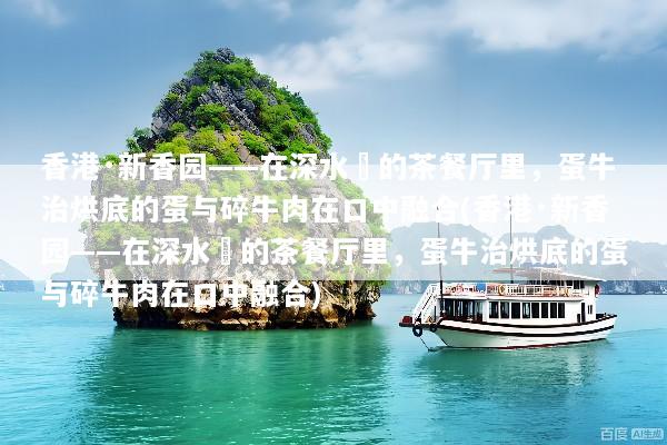 香港·新香园——在深水埗的茶餐厅里，蛋牛治烘底的蛋与碎牛肉在口中融合(香港·新香园——在深水埗的茶餐厅里，蛋牛治烘底的蛋与碎牛肉在口中融合)