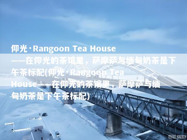 仰光·Rangoon Tea House——在仰光的茶馆里，萨摩萨与缅甸奶茶是下午茶标配(仰光·Rangoon Tea House——在仰光的茶馆里，萨摩萨与缅甸奶茶是下午茶标配)