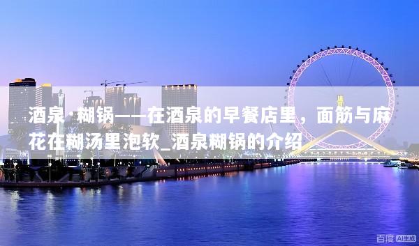酒泉·糊锅——在酒泉的早餐店里，面筋与麻花在糊汤里泡软_酒泉糊锅的介绍