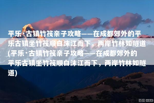 平乐·古镇竹筏亲子攻略——在成都郊外的平乐古镇坐竹筏顺白沫江而下，两岸竹林如隧道(平乐·古镇竹筏亲子攻略——在成都郊外的平乐古镇坐竹筏顺白沫江而下，两岸竹林如隧道)