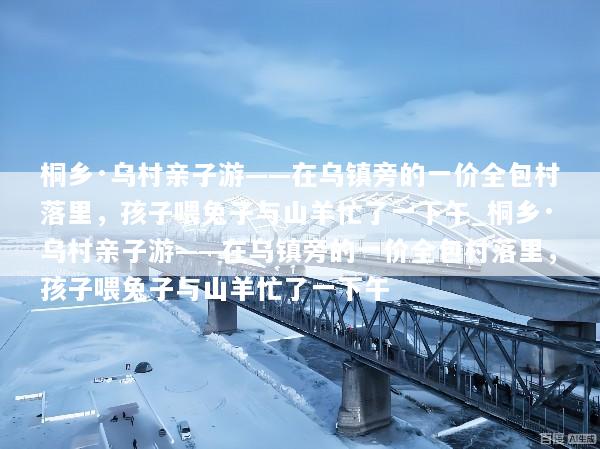 桐乡·乌村亲子游——在乌镇旁的一价全包村落里，孩子喂兔子与山羊忙了一下午_桐乡·乌村亲子游——在乌镇旁的一价全包村落里，孩子喂兔子与山羊忙了一下午