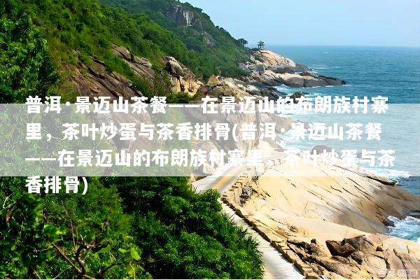 普洱·景迈山茶餐——在景迈山的布朗族村寨里，茶叶炒蛋与茶香排骨(普洱·景迈山茶餐——在景迈山的布朗族村寨里，茶叶炒蛋与茶香排骨)