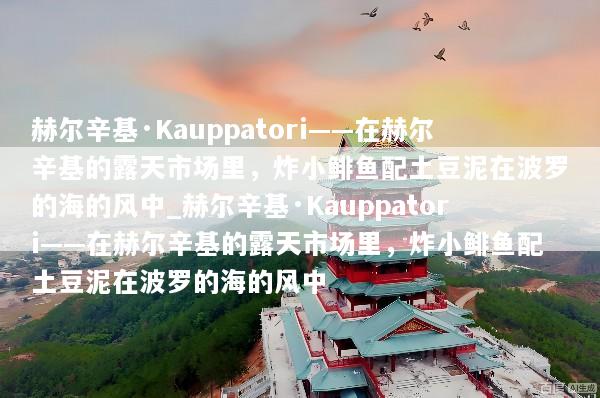 赫尔辛基·Kauppatori——在赫尔辛基的露天市场里，炸小鲱鱼配土豆泥在波罗的海的风中_赫尔辛基·Kauppatori——在赫尔辛基的露天市场里，炸小鲱鱼配土豆泥在波罗的海的风中