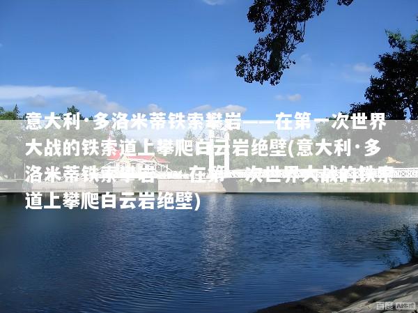 意大利·多洛米蒂铁索攀岩——在第一次世界大战的铁索道上攀爬白云岩绝壁(意大利·多洛米蒂铁索攀岩——在第一次世界大战的铁索道上攀爬白云岩绝壁)