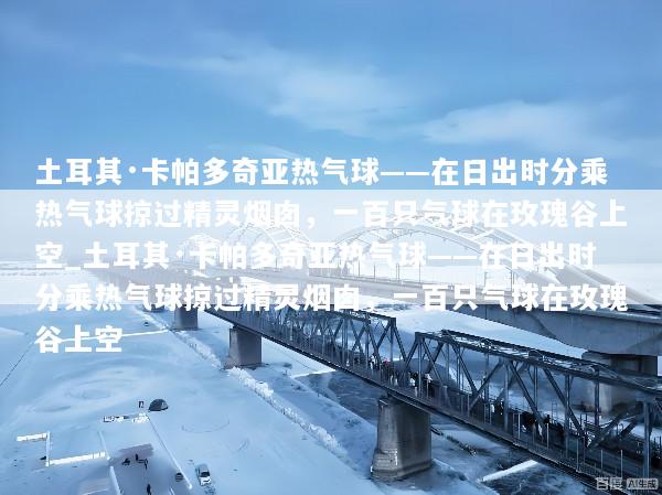 土耳其·卡帕多奇亚热气球——在日出时分乘热气球掠过精灵烟囱，一百只气球在玫瑰谷上空_土耳其·卡帕多奇亚热气球——在日出时分乘热气球掠过精灵烟囱，一百只气球在玫瑰谷上空