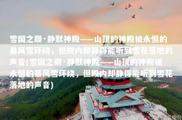 雪国之巅·静默神殿——山顶的神殿被永恒的暴风雪环绕，但殿内却静得能听到雪花落地的声音(雪国之巅·静默神殿——山顶的神殿被永恒的暴风雪环绕，但殿内却静得能听到雪花落地的声音)