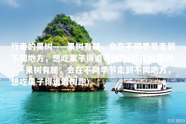 行走的果树——果树有腿，会在不同季节走到不同地方，想吃果子得追着树跑(行走的果树——果树有腿，会在不同季节走到不同地方，想吃果子得追着树跑)