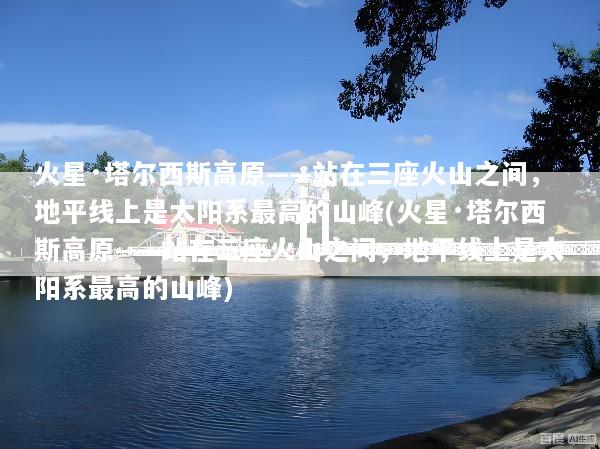 火星·塔尔西斯高原——站在三座火山之间，地平线上是太阳系最高的山峰(火星·塔尔西斯高原——站在三座火山之间，地平线上是太阳系最高的山峰)