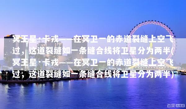 冥王星·卡戎——在冥卫一的赤道裂缝上空飞过，这道裂缝如一条缝合线将卫星分为两半(冥王星·卡戎——在冥卫一的赤道裂缝上空飞过，这道裂缝如一条缝合线将卫星分为两半)