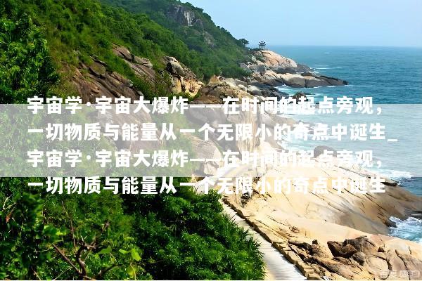 宇宙学·宇宙大爆炸——在时间的起点旁观，一切物质与能量从一个无限小的奇点中诞生_宇宙学·宇宙大爆炸——在时间的起点旁观，一切物质与能量从一个无限小的奇点中诞生