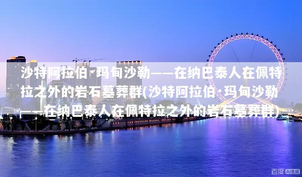 沙特阿拉伯·玛甸沙勒——在纳巴泰人在佩特拉之外的岩石墓葬群(沙特阿拉伯·玛甸沙勒——在纳巴泰人在佩特拉之外的岩石墓葬群)