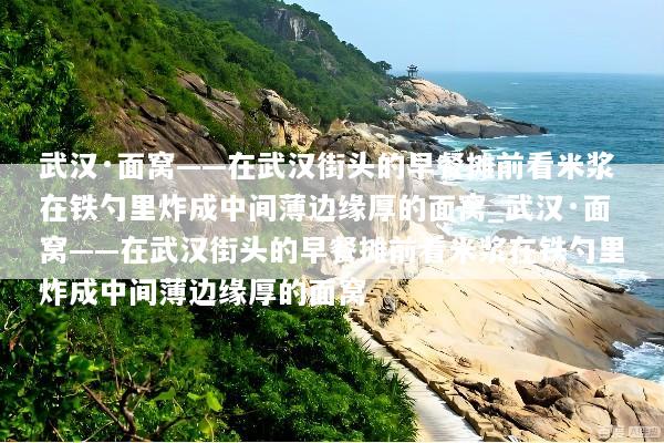 武汉·面窝——在武汉街头的早餐摊前看米浆在铁勺里炸成中间薄边缘厚的面窝_武汉·面窝——在武汉街头的早餐摊前看米浆在铁勺里炸成中间薄边缘厚的面窝