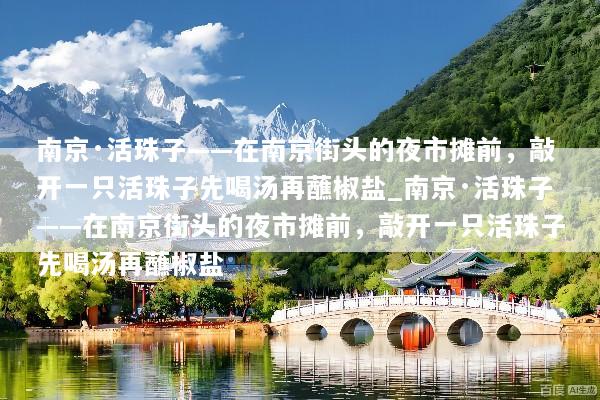 南京·活珠子——在南京街头的夜市摊前，敲开一只活珠子先喝汤再蘸椒盐_南京·活珠子——在南京街头的夜市摊前，敲开一只活珠子先喝汤再蘸椒盐