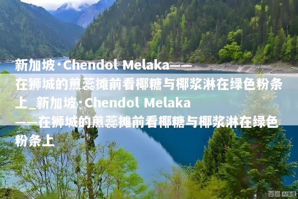 新加坡·Chendol Melaka——在狮城的煎蕊摊前看椰糖与椰浆淋在绿色粉条上_新加坡·Chendol Melaka——在狮城的煎蕊摊前看椰糖与椰浆淋在绿色粉条上