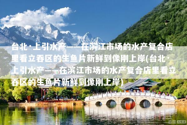 台北·上引水产——在滨江市场的水产复合店里看立吞区的生鱼片新鲜到像刚上岸(台北·上引水产——在滨江市场的水产复合店里看立吞区的生鱼片新鲜到像刚上岸)