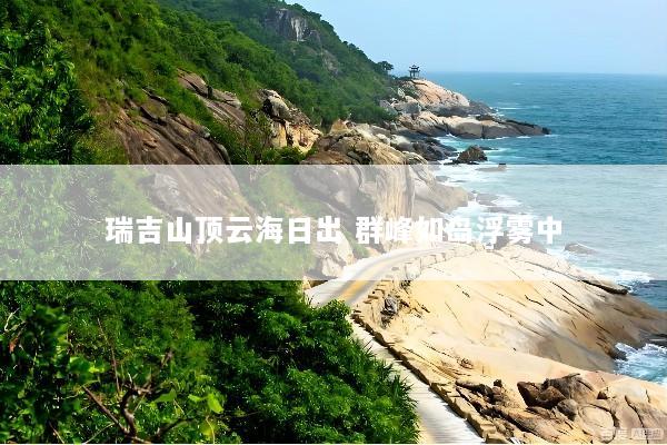 瑞吉山顶云海日出 群峰如岛浮雾中