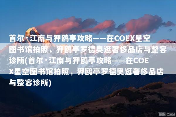 首尔·江南与狎鸥亭攻略——在COEX星空图书馆拍照，狎鸥亭罗德奥逛奢侈品店与整容诊所(首尔·江南与狎鸥亭攻略——在COEX星空图书馆拍照，狎鸥亭罗德奥逛奢侈品店与整容诊所)
