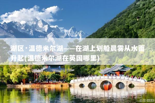 湖区·温德米尔湖——在湖上划船晨雾从水面升起(温德米尔湖在英国哪里)