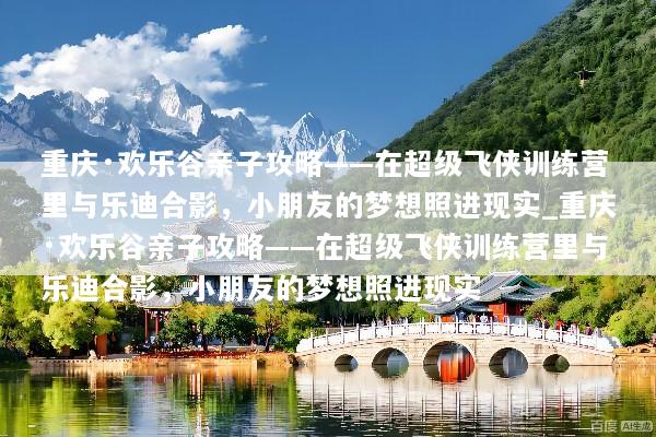 重庆·欢乐谷亲子攻略——在超级飞侠训练营里与乐迪合影，小朋友的梦想照进现实_重庆·欢乐谷亲子攻略——在超级飞侠训练营里与乐迪合影，小朋友的梦想照进现实