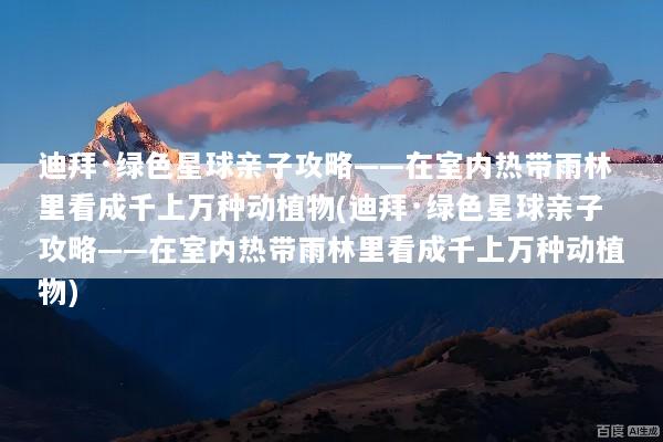 迪拜·绿色星球亲子攻略——在室内热带雨林里看成千上万种动植物(迪拜·绿色星球亲子攻略——在室内热带雨林里看成千上万种动植物)