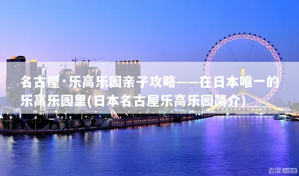 名古屋·乐高乐园亲子攻略——在日本唯一的乐高乐园里(日本名古屋乐高乐园简介)