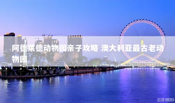 阿德莱德动物园亲子攻略 澳大利亚最古老动物园